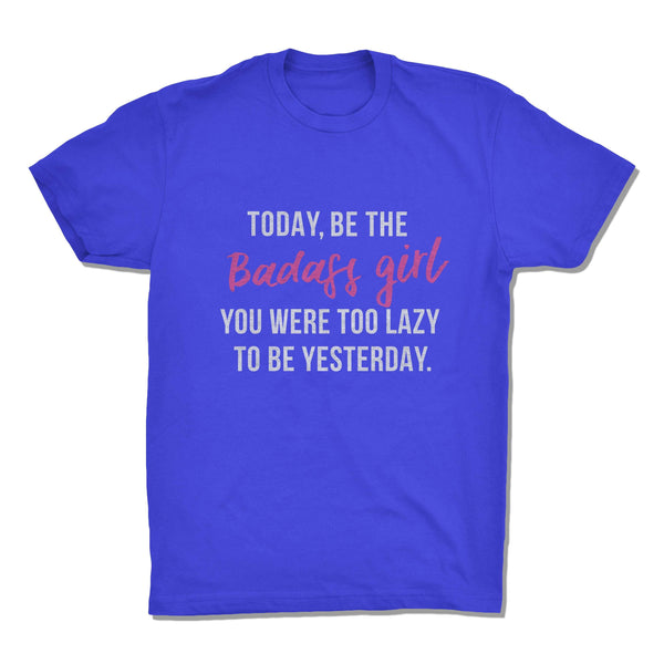 Today, Be The Badass Girl You Were Too Lazy To Be Yesterday