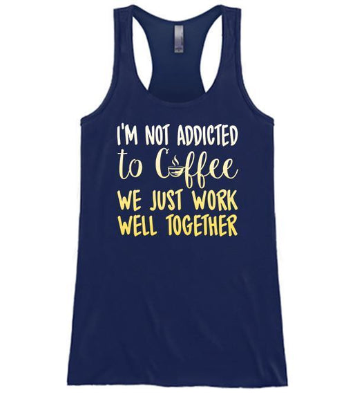 I'm Not Addicted To Coffee We Just Work Well Together
